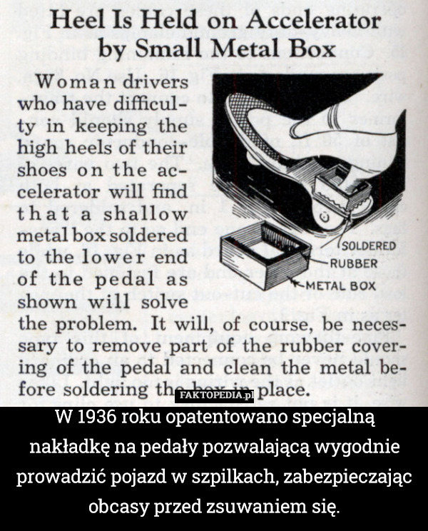 W 1936 roku opatentowano specjalną nakładkę na pedały pozwalającą wygodnie prowadzić pojazd w szpilkach, zabezpieczając obcasy przed zsuwaniem się. 