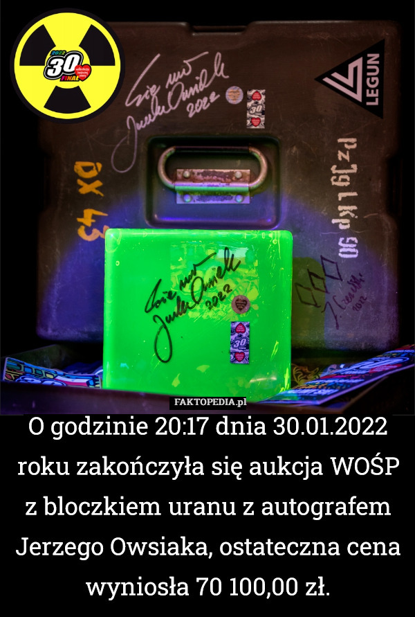 O godzinie 20:17 dnia 30.01.2022 roku zakończyła się aukcja WOŚP z bloczkiem uranu z autografem Jerzego Owsiaka, ostateczna cena wyniosła 70 100,00 zł. 