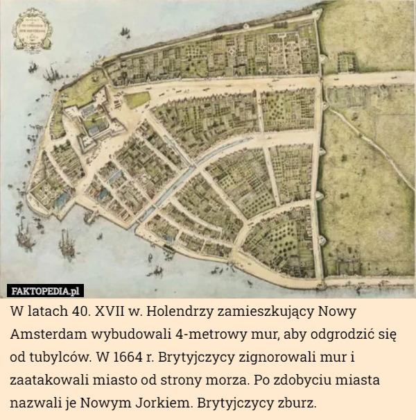 W latach 40. XVII w. Holendrzy zamieszkujący Nowy Amsterdam wybudowali 4-metrowy mur, aby odgrodzić się od tubylców. W 1664 r. Brytyjczycy zignorowali mur i zaatakowali miasto od strony morza. Po zdobyciu miasta nazwali je Nowym Jorkiem. Brytyjczycy zburz. 
