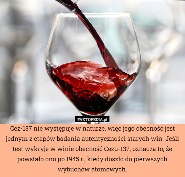 Cez-137 nie występuje w naturze, więc jego obecność jest jednym z etapów badania autentyczności starych win. Jeśli test wykryje w winie obecność Cezu-137, oznacza to, że powstało ono po 1945 r., kiedy doszło do pierwszych wybuchów atomowych. 