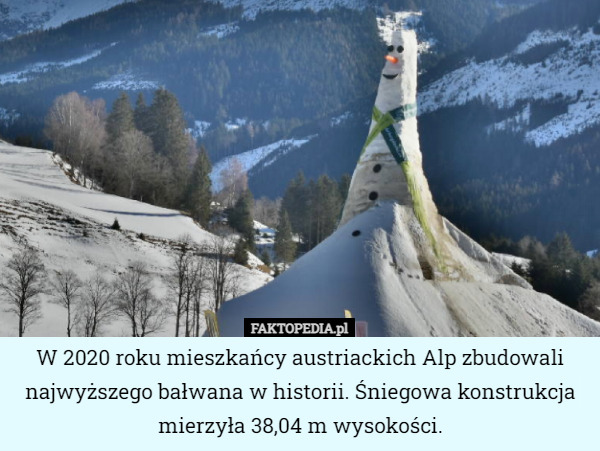 W 2020 roku mieszkańcy austriackich Alp zbudowali najwyższego bałwana w historii. Śniegowa konstrukcja mierzyła 38,04 m wysokości. 