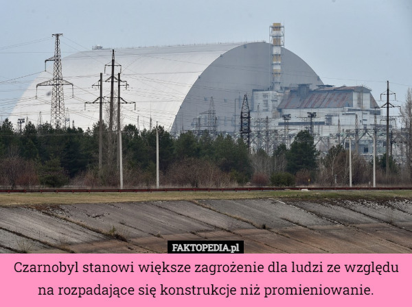 Czarnobyl stanowi większe zagrożenie dla ludzi ze względu
 na rozpadające się konstrukcje niż promieniowanie. 