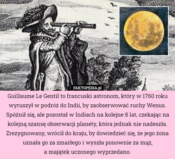 Guillaume Le Gentil to francuski astronom, który w 1760 roku wyruszył w podróż do Indii, by zaobserwować ruchy Wenus. Spóźnił się, ale pozostał w Indiach na kolejne 8 lat, czekając na kolejną szansę obserwacji planety, która jednak nie nadeszła. Zrezygnowany, wrócił do kraju, by dowiedzieć się, że jego żona uznała go za zmarłego i wyszła ponownie za mąż,
 a majątek uczonego wyprzedano. 