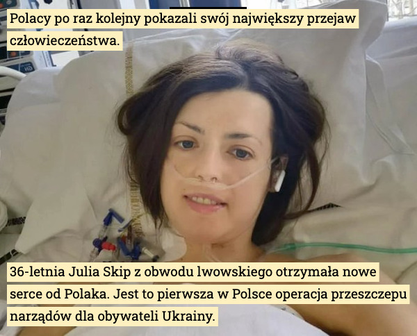Polacy po raz kolejny pokazali swój największy przejaw człowieczeństwa. 36-letnia Julia Skip z obwodu lwowskiego otrzymała nowe serce od Polaka. Jest to pierwsza w Polsce operacja przeszczepu narządów dla obywateli Ukrainy. 