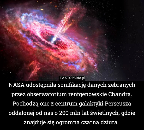 NASA udostępniła sonifikację danych zebranych przez obserwatorium rentgenowskie Chandra. Pochodzą one z centrum galaktyki Perseusza oddalonej od nas o 200 mln lat świetlnych, gdzie znajduje się ogromna czarna dziura. 