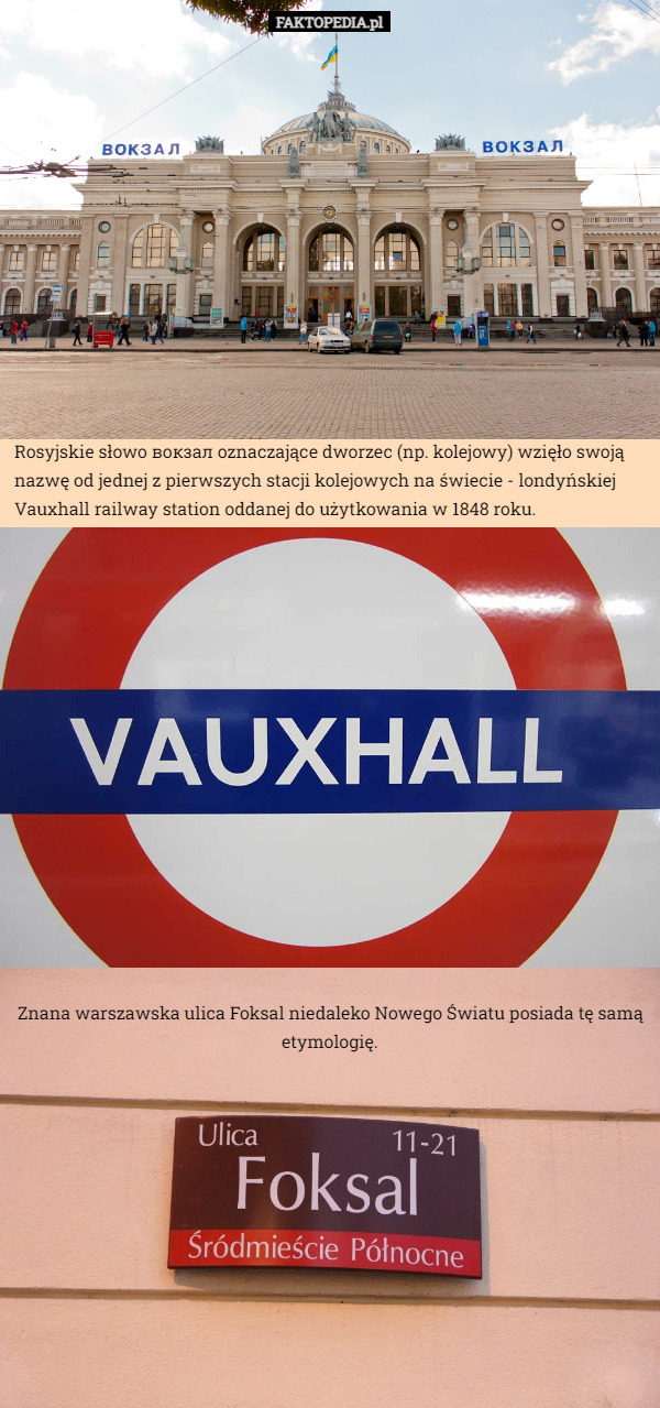 Rosyjskie słowo вокзал oznaczające dworzec (np. kolejowy) wzięło swoją nazwę od jednej z pierwszych stacji kolejowych na świecie - londyńskiej Vauxhall railway station oddanej do użytkowania w 1848 roku. Znana warszawska ulica Foksal niedaleko Nowego Światu posiada tę samą etymologię. 