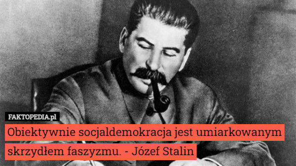 Obiektywnie socjaldemokracja jest umiarkowanym skrzydłem faszyzmu. - Józef Stalin 