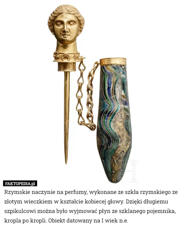 Rzymskie naczynie na perfumy, wykonane ze szkła rzymskiego ze złotym wieczkiem w kształcie kobiecej głowy. Dzięki długiemu szpikulcowi można było wyjmować płyn ze szklanego pojemnika, kropla po kropli. Obiekt datowany na I wiek n.e. 