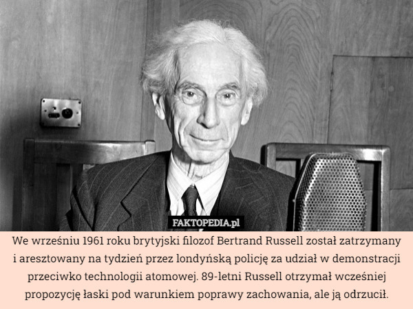 We wrześniu 1961 roku brytyjski filozof Bertrand Russell został zatrzymany i aresztowany na tydzień przez londyńską policję za udział w demonstracji przeciwko technologii atomowej. 89-letni Russell otrzymał wcześniej propozycję łaski pod warunkiem poprawy zachowania, ale ją odrzucił. 