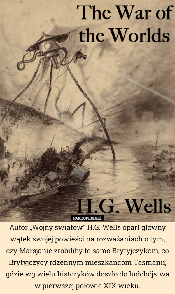 Autor „Wojny światów” H.G. Wells oparł główny wątek swojej powieści na rozważaniach o tym, czy Marsjanie zrobiliby to samo Brytyjczykom, co Brytyjczycy rdzennym mieszkańcom Tasmanii, gdzie wg wielu historyków doszło do ludobójstwa w pierwszej połowie XIX wieku. 