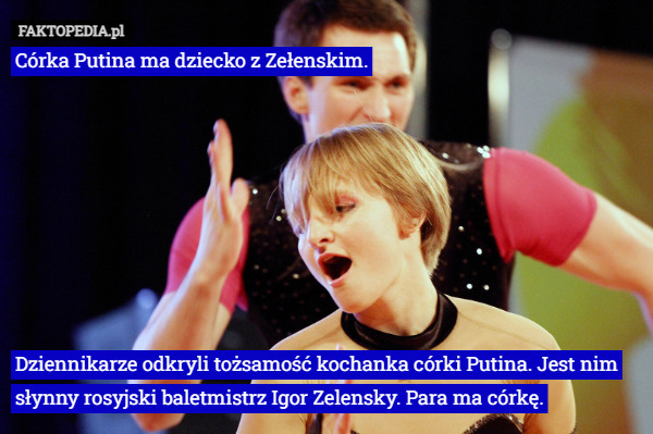 Córka Putina ma dziecko z Zełenskim.








Dziennikarze odkryli tożsamość kochanka córki Putina. Jest nim słynny rosyjski baletmistrz Igor Zelensky. Para ma córkę. 