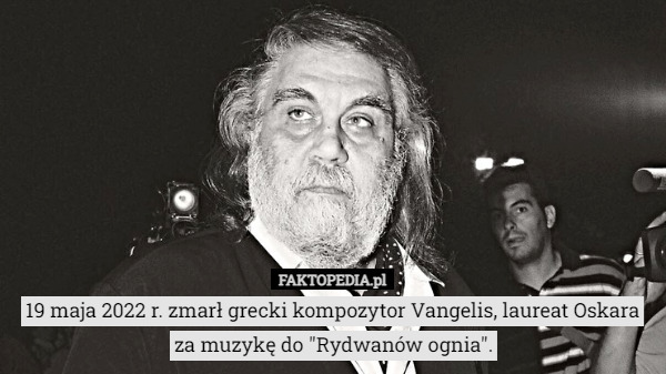 19 maja 2022 r. zmarł grecki kompozytor Vangelis, laureat Oskara za muzykę do "Rydwanów ognia". 