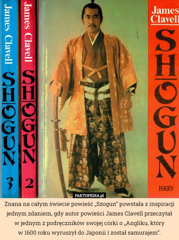Znana na całym świecie powieść „Szogun” powstała z inspiracji jednym zdaniem, gdy autor powieści James Clavell przeczytał w jednym z podręczników swojej córki o „Angliku, który
 w 1600 roku wyruszył do Japonii i został samurajem”. 