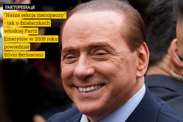 "Nasza sekcja menopauzy"
 - tak o działaczkach
 włoskiej Partii
 Emerytów w 2008 roku
 powiedział
 Silvio Berlusconi. 