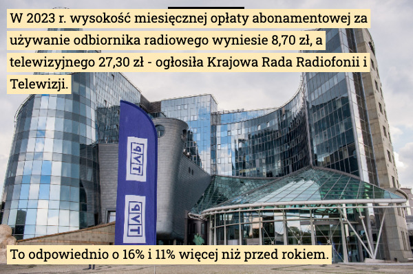 W 2023 r. wysokość miesięcznej opłaty abonamentowej za używanie odbiornika radiowego wyniesie 8,70 zł, a telewizyjnego 27,30 zł - ogłosiła Krajowa Rada Radiofonii i Telewizji. To odpowiednio o 16% i 11% więcej niż przed rokiem. 