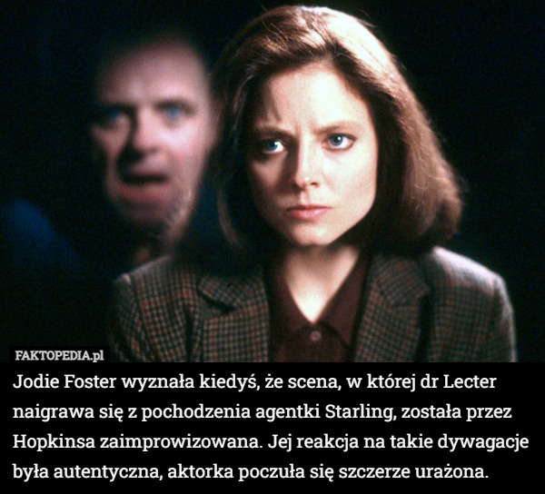 Jodie Foster wyznała kiedyś, że scena, w której dr Lecter naigrawa się z pochodzenia agentki Starling, została przez Hopkinsa zaimprowizowana. Jej reakcja na takie dywagacje była autentyczna, aktorka poczuła się szczerze urażona. 