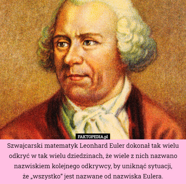 Szwajcarski matematyk Leonhard Euler dokonał tak wielu odkryć w tak wielu dziedzinach, że wiele z nich nazwano nazwiskiem kolejnego odkrywcy, by uniknąć sytuacji,
że „wszystko” jest nazwane od nazwiska Eulera. 