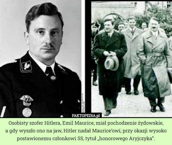 Osobisty szofer Hitlera, Emil Maurice, miał pochodzenie żydowskie,
 a gdy wyszło ono na jaw, Hitler nadał Maurice’owi, przy okazji wysoko postawionemu członkowi SS, tytuł „honorowego Aryjczyka”. 
