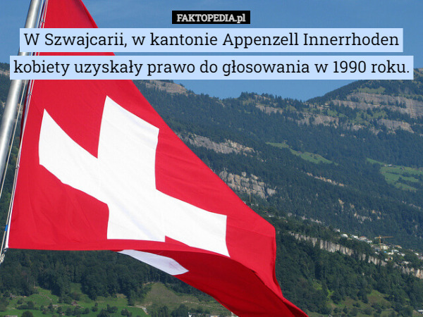 W Szwajcarii, w kantonie Appenzell Innerrhoden kobiety uzyskały prawo do głosowania w 1990 roku. 