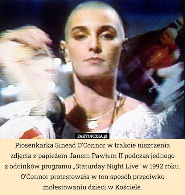 Piosenkarka Sinead O’Connor w trakcie niszczenia zdjęcia z papieżem Janem Pawłem II podczas jednego
z odcinków programu „Staturday Night Live” w 1992 roku. O’Connor protestowała w ten sposób przeciwko molestowaniu dzieci w Kościele. 