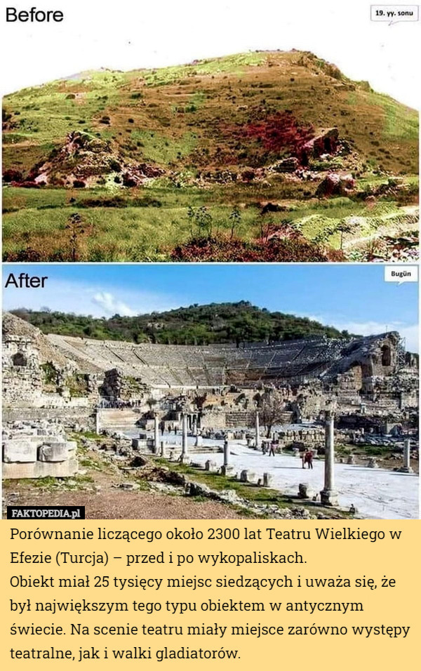Porównanie liczącego około 2300 lat Teatru Wielkiego w Efezie (Turcja) – przed i po wykopaliskach.
Obiekt miał 25 tysięcy miejsc siedzących i uważa się, że był największym tego typu obiektem w antycznym świecie. Na scenie teatru miały miejsce zarówno występy teatralne, jak i walki gladiatorów. 