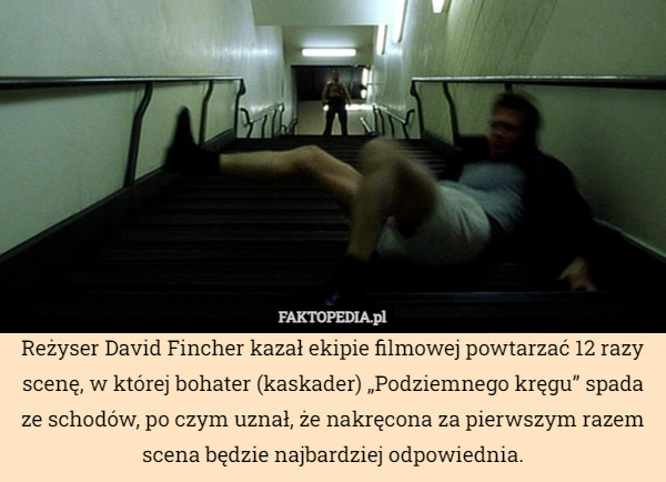 Reżyser David Fincher kazał ekipie filmowej powtarzać 12 razy scenę, w której bohater (kaskader) „Podziemnego kręgu” spada ze schodów, po czym uznał, że nakręcona za pierwszym razem scena będzie najbardziej odpowiednia. 