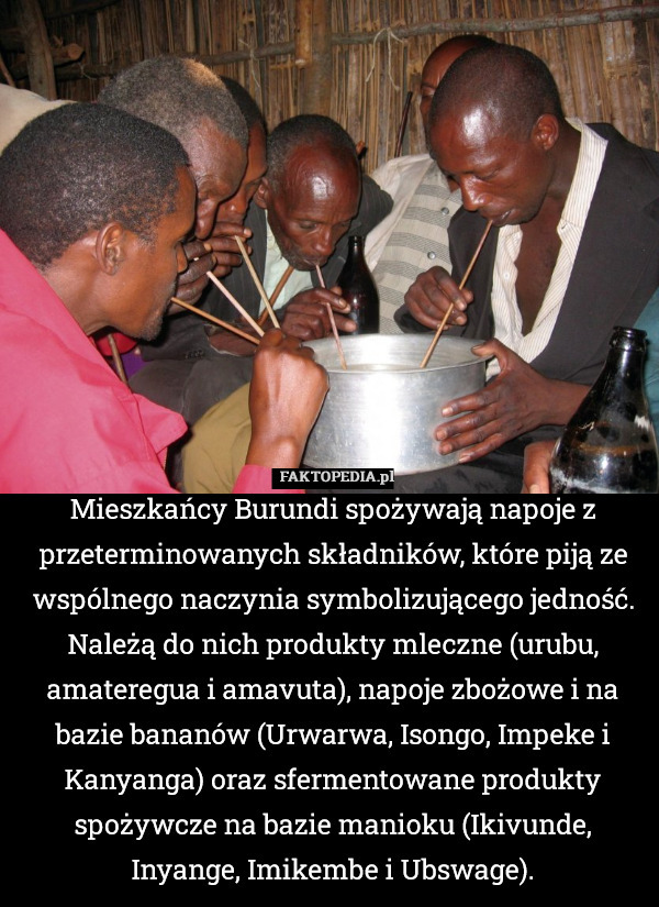 Mieszkańcy Burundi spożywają napoje z przeterminowanych składników, które piją ze wspólnego naczynia symbolizującego jedność. Należą do nich produkty mleczne (urubu, amateregua i amavuta), napoje zbożowe i na bazie bananów (Urwarwa, Isongo, Impeke i Kanyanga) oraz sfermentowane produkty spożywcze na bazie manioku (Ikivunde, Inyange, Imikembe i Ubswage). 