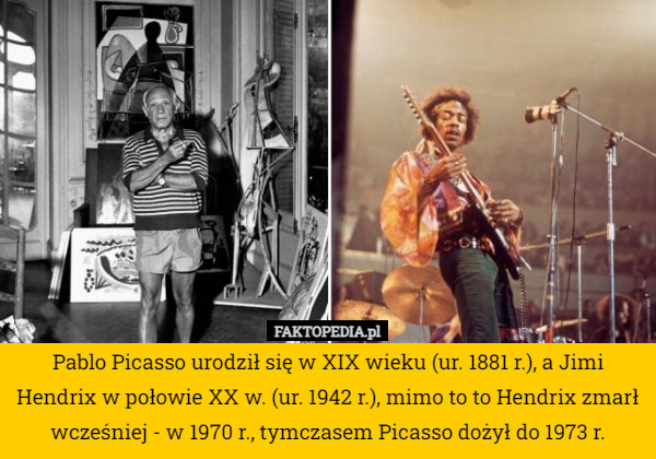 Pablo Picasso urodził się w XIX wieku (ur. 1881 r.), a Jimi Hendrix w połowie XX w. (ur. 1942 r.), mimo to to Hendrix zmarł wcześniej - w 1970 r., tymczasem Picasso dożył do 1973 r. 