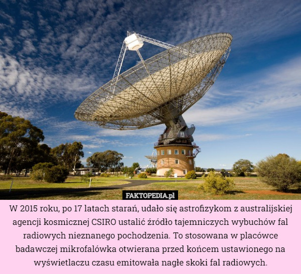W 2015 roku, po 17 latach starań, udało się astrofizykom z australijskiej agencji kosmicznej CSIRO ustalić źródło tajemniczych wybuchów fal radiowych nieznanego pochodzenia. To stosowana w placówce badawczej mikrofalówka otwierana przed końcem ustawionego na wyświetlaczu czasu emitowała nagłe skoki fal radiowych. 