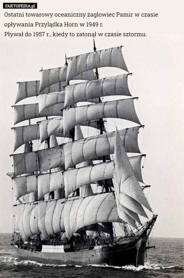 Ostatni towarowy oceaniczny żaglowiec Pamir w czasie opływania Przylądka Horn w 1949 r.
Pływał do 1957 r., kiedy to zatonął w czasie sztormu. 