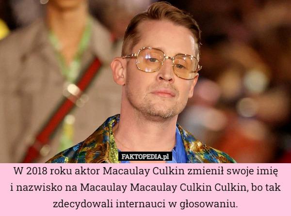 W 2018 roku aktor Macaulay Culkin zmienił swoje imię
i nazwisko na Macaulay Macaulay Culkin Culkin, bo tak zdecydowali internauci w głosowaniu. 
