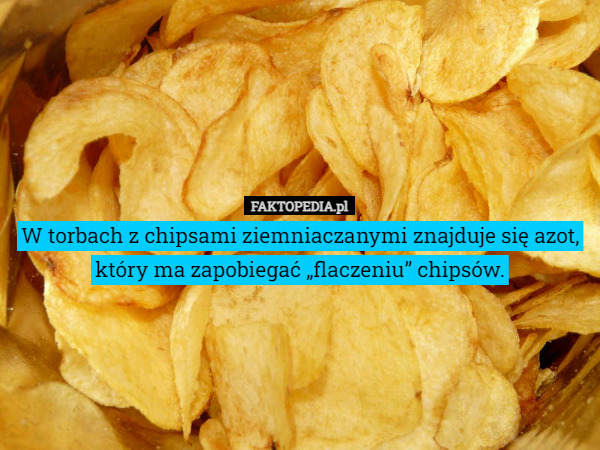 W torbach z chipsami ziemniaczanymi znajduje się azot, który ma zapobiegać „flaczeniu” chipsów. 