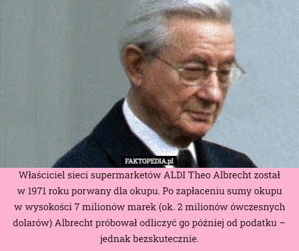 Właściciel sieci supermarketów ALDI Theo Albrecht został
w 1971 roku porwany dla okupu. Po zapłaceniu sumy okupu
w wysokości 7 milionów marek (ok. 2 milionów ówczesnych dolarów) Albrecht próbował odliczyć go później od podatku – jednak bezskutecznie. 