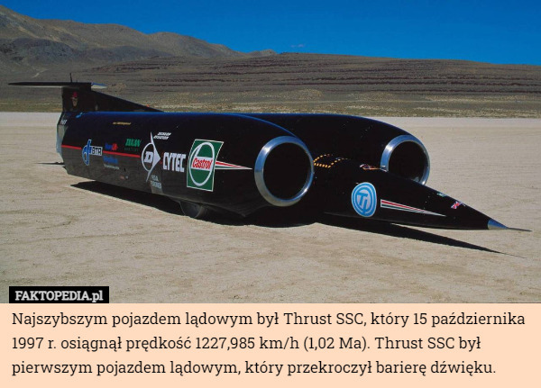 Najszybszym pojazdem lądowym był Thrust SSC, który 15 października 1997 r. osiągnął prędkość 1227,985 km/h (1,02 Ma). Thrust SSC był pierwszym pojazdem lądowym, który przekroczył barierę dźwięku. 