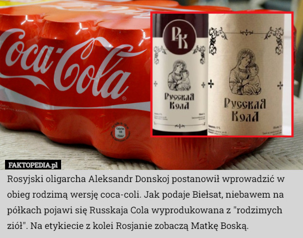Rosyjski oligarcha Aleksandr Donskoj postanowił wprowadzić w obieg rodzimą wersję coca-coli. Jak podaje Biełsat, niebawem na półkach pojawi się Russkaja Cola wyprodukowana z "rodzimych ziół". Na etykiecie z kolei Rosjanie zobaczą Matkę Boską. 