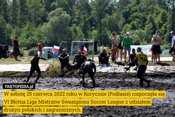 W sobotę 25 czerwca 2022 roku w Korycinie (Podlasie) rozpoczęła się VI Błotna Liga Mistrzów Swampions Soccer League z udziałem
 drużyn polskich i zagranicznych. 