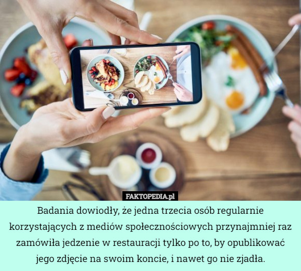 Badania dowiodły, że jedna trzecia osób regularnie korzystających z mediów społecznościowych przynajmniej raz zamówiła jedzenie w restauracji tylko po to, by opublikować jego zdjęcie na swoim koncie, i nawet go nie zjadła. 