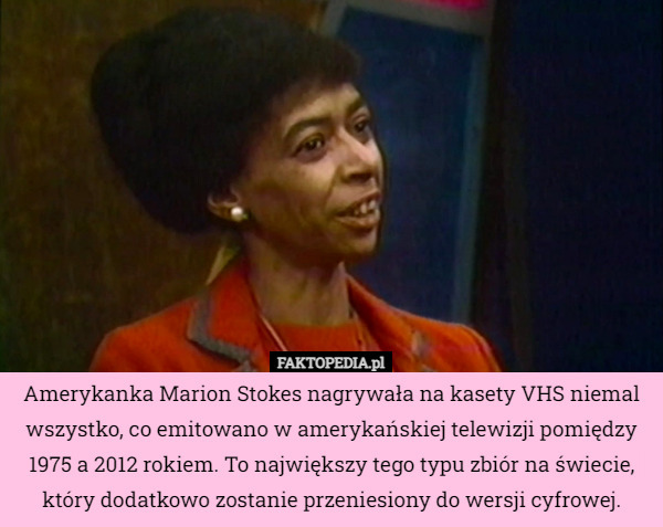 Amerykanka Marion Stokes nagrywała na kasety VHS niemal wszystko, co emitowano w amerykańskiej telewizji pomiędzy 1975 a 2012 rokiem. To największy tego typu zbiór na świecie, który dodatkowo zostanie przeniesiony do wersji cyfrowej. 