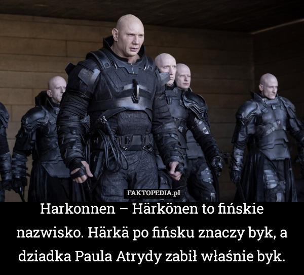 Harkonnen – Härkönen to fińskie nazwisko. Härkä po fińsku znaczy byk, a dziadka Paula Atrydy zabił właśnie byk. 