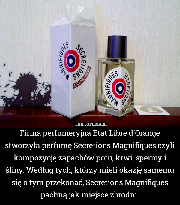 Firma perfumeryjna Etat Libre d'Orange stworzyła perfumę Secretions Magnifiques czyli kompozycję zapachów potu, krwi, spermy i śliny. Według tych, którzy mieli okazję samemu się o tym przekonać, Secretions Magnifiques pachną jak miejsce zbrodni. 