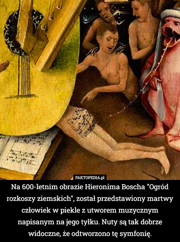 Na 600-letnim obrazie Hieronima Boscha "Ogród rozkoszy ziemskich", został przedstawiony martwy człowiek w piekle z utworem muzycznym napisanym na jego tyłku. Nuty są tak dobrze widoczne, że odtworzono tę symfonię. 
