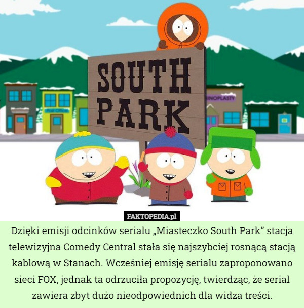 Dzięki emisji odcinków serialu „Miasteczko South Park” stacja telewizyjna Comedy Central stała się najszybciej rosnącą stacją kablową w Stanach. Wcześniej emisję serialu zaproponowano sieci FOX, jednak ta odrzuciła propozycję, twierdząc, że serial zawiera zbyt dużo nieodpowiednich dla widza treści. 