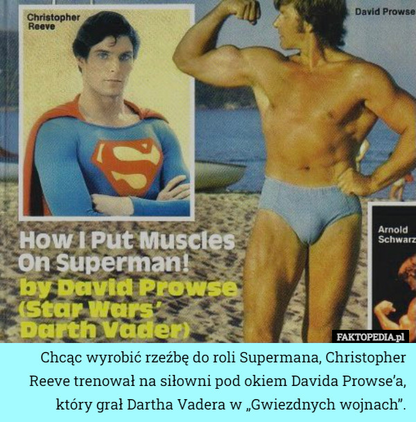 Chcąc wyrobić rzeźbę do roli Supermana, Christopher Reeve trenował na siłowni pod okiem Davida Prowse’a, który grał Dartha Vadera w „Gwiezdnych wojnach”. 