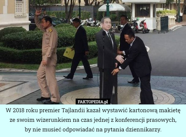 W 2018 roku premier Tajlandii kazał wystawić kartonową makietę ze swoim wizerunkiem na czas jednej z konferencji prasowych,
by nie musieć odpowiadać na pytania dziennikarzy. 