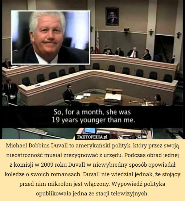 Michael Dobbins Duvall to amerykański polityk, który przez swoją nieostrożność musiał zrezygnować z urzędu. Podczas obrad jednej z komisji w 2009 roku Duvall w niewybredny sposób opowiadał koledze o swoich romansach. Duvall nie wiedział jednak, że stojący przed nim mikrofon jest włączony. Wypowiedź polityka opublikowała jedna ze stacji telewizyjnych. 