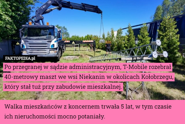 Po przegranej w sądzie administracyjnym, T-Mobile rozebrał 40-metrowy maszt we wsi Niekanin w okolicach Kołobrzegu, który stał tuż przy zabudowie mieszkalnej.

Walka mieszkańców z koncernem trwała 5 lat, w tym czasie ich nieruchomości mocno potaniały. 