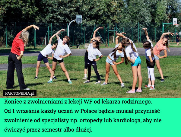 Koniec z zwolnieniami z lekcji WF od lekarza rodzinnego.
Od 1 września każdy uczeń w Polsce będzie musiał przynieść zwolnienie od specjalisty np. ortopedy lub kardiologa, aby nie ćwiczyć przez semestr albo dłużej. 