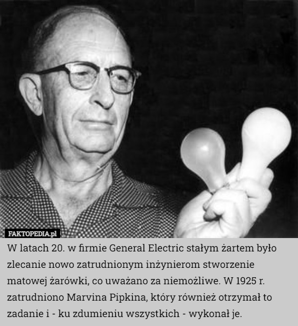 W latach 20. w firmie General Electric stałym żartem było zlecanie nowo zatrudnionym inżynierom stworzenie matowej żarówki, co uważano za niemożliwe. W 1925 r. zatrudniono Marvina Pipkina, który również otrzymał to zadanie i - ku zdumieniu wszystkich - wykonał je. 