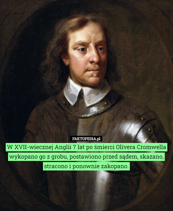W XVII-wiecznej Anglii 7 lat po śmierci Olivera Cromwella wykopano go z grobu, postawiono przed sądem, skazano, stracono i ponownie zakopano. 