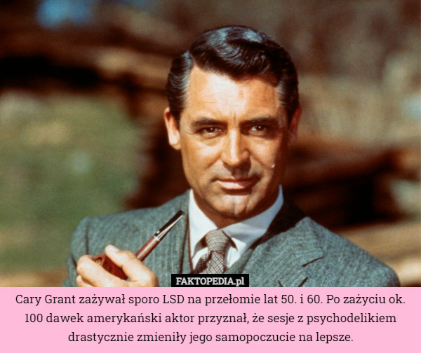 Cary Grant zażywał sporo LSD na przełomie lat 50. i 60. Po zażyciu ok. 100 dawek amerykański aktor przyznał, że sesje z psychodelikiem drastycznie zmieniły jego samopoczucie na lepsze. 